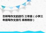 怎樣寫作文的技巧 三年級（小學(xué)三年級寫作文技巧 來教教你）