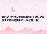 婚后欠的錢是夫妻共同承擔嗎（老公欠錢屬于夫妻共同債務(wù)嗎 一起了解一下）
