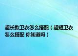 超長款衛(wèi)衣怎么搭配（超短衛(wèi)衣怎么搭配 你知道嗎）