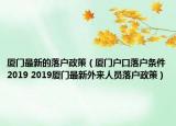 廈門最新的落戶政策（廈門戶口落戶條件2019 2019廈門最新外來(lái)人員落戶政策）