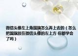 微信頭像左上角國旗怎么弄上去的（怎么把國旗放在微信頭像的左上方 你都學會了嗎）
