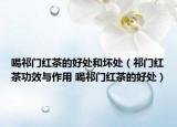 喝祁門(mén)紅茶的好處和壞處（祁門(mén)紅茶功效與作用 喝祁門(mén)紅茶的好處）