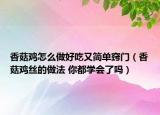 香菇雞怎么做好吃又簡單竅門（香菇雞絲的做法 你都學(xué)會了嗎）