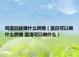 雞蛋白能做什么烘焙（蛋白可以做什么烘焙 蛋清可以做什么）