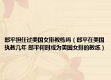 郎平擔(dān)任過美國(guó)女排教練嗎（郎平在美國(guó)執(zhí)教幾年 郎平何時(shí)成為美國(guó)女排的教練）