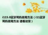 i115.0藍(lán)牙耳機(jī)使用方法（i11藍(lán)牙耳機(jī)使用方法 請看這里）