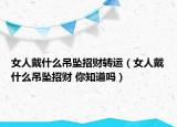 女人戴什么吊墜招財(cái)轉(zhuǎn)運(yùn)（女人戴什么吊墜招財(cái) 你知道嗎）
