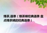 綠茶,語錄（綠茶婊經(jīng)典語錄 盤點綠茶婊的經(jīng)典語錄）