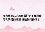 瘦肉豆腐丸子怎么做好吃（豆腐瘦肉丸子湯的做法 送給愛吃的你）