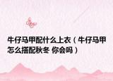 牛仔馬甲配什么上衣（牛仔馬甲怎么搭配秋冬 你會(huì)嗎）