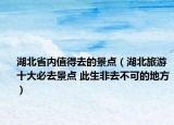 湖北省內(nèi)值得去的景點（湖北旅游十大必去景點 此生非去不可的地方）