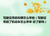 駕駛證吊銷車輛怎么年檢（駕駛證吊銷了機動車怎么年審 你了解嗎）