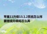 蘋果11升級13.1.2系統(tǒng)怎么樣 要繼續(xù)升級嗎怎么弄