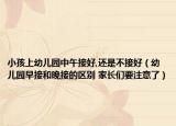 小孩上幼兒園中午接好,還是不接好（幼兒園早接和晚接的區(qū)別 家長(zhǎng)們要注意了）