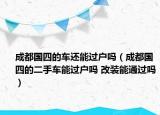 成都國(guó)四的車(chē)還能過(guò)戶嗎（成都國(guó)四的二手車(chē)能過(guò)戶嗎 改裝能通過(guò)嗎）