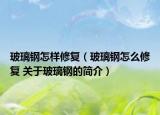 玻璃鋼怎樣修復(fù)（玻璃鋼怎么修復(fù) 關(guān)于玻璃鋼的簡介）