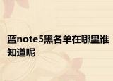 藍(lán)note5黑名單在哪里誰知道呢
