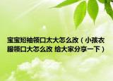 寶寶短袖領口太大怎么改（小孩衣服領口大怎么改 給大家分享一下）