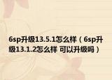 6sp升級13.5.1怎么樣（6sp升級13.1.2怎么樣 可以升級嗎）