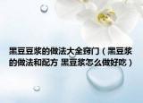 黑豆豆?jié){的做法大全竅門（黑豆?jié){的做法和配方 黑豆?jié){怎么做好吃）