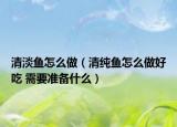清淡魚(yú)怎么做（清純魚(yú)怎么做好吃 需要準(zhǔn)備什么）