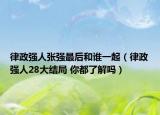 律政強人張強最后和誰一起（律政強人28大結局 你都了解嗎）