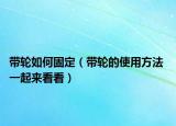 帶輪如何固定（帶輪的使用方法 一起來看看）