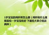 1歲寶寶的雞肝粥怎么做（雞肝和什么煮稀飯給一歲寶寶吃好 下面給大家介紹這兩種）