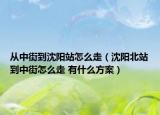 從中街到沈陽站怎么走（沈陽北站到中街怎么走 有什么方案）