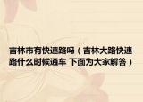 吉林市有快速路嗎（吉林大路快速路什么時候通車 下面為大家解答）