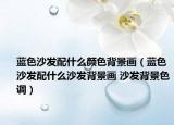 藍(lán)色沙發(fā)配什么顏色背景畫（藍(lán)色沙發(fā)配什么沙發(fā)背景畫 沙發(fā)背景色調(diào)）
