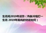 生肖雞2019年運(yùn)勢（熱脹冷縮打一生肖 2019年屬雞的財運(yùn)如何）