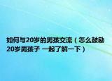 如何與20歲的男孩交流（怎么鼓勵(lì)20歲男孩子 一起了解一下）