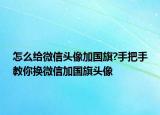 怎么給微信頭像加國旗?手把手教你換微信加國旗頭像