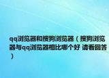 qq瀏覽器和搜狗瀏覽器（搜狗瀏覽器與qq瀏覽器相比哪個好 請看回答）