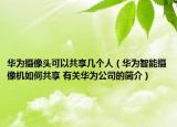 華為攝像頭可以共享幾個人（華為智能攝像機如何共享 有關華為公司的簡介）