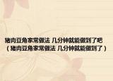 豬肉豆角家常做法 幾分鐘就能做到了吧（豬肉豆角家常做法 幾分鐘就能做到了）