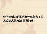 中了控制人的巫術有什么危害（巫術控制人的方法 是真的嗎）