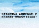 把零線和地線接在一起會(huì)是什么結(jié)果（零線和地線接在一起什么后果 答案在這里）