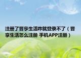 注冊了晉享生活咋就登錄不了（晉享生活怎么注冊 手機APP注冊）