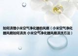 如何清理小米空氣凈化器的風扇（小米空氣凈化器風扇如何清洗 小米空氣凈化器風扇清洗方法）