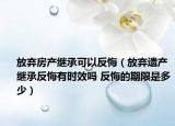 放棄房產(chǎn)繼承可以反悔（放棄遺產(chǎn)繼承反悔有時(shí)效嗎 反悔的期限是多少）