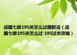 戰(zhàn)國(guó)七雄195關(guān)怎么過圖解法（戰(zhàn)國(guó)七雄195關(guān)怎么過 195過關(guān)攻略）