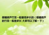 做糖葫蘆竹簽一般要用多長的（做糖葫蘆的竹簽一般是多長 大家可以了解一下）