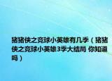 豬豬俠之競球小英雄有幾季（豬豬俠之競球小英雄3季大結局 你知道嗎）