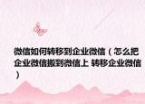 微信如何轉(zhuǎn)移到企業(yè)微信（怎么把企業(yè)微信搬到微信上 轉(zhuǎn)移企業(yè)微信）