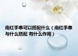 南紅手串可以搭配什么（南紅手串與什么搭配 有什么作用）
