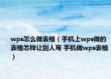 wps怎么做表格（手機(jī)上wps做的表格怎樣讓別人寫(xiě) 手機(jī)做wps表格）