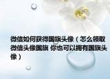 微信如何獲得國旗頭像（怎么領(lǐng)取微信頭像國旗 你也可以擁有國旗頭像）
