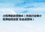 小程序的運營模式（傳統(tǒng)行業(yè)做小程序如何運營 你會運營嗎）